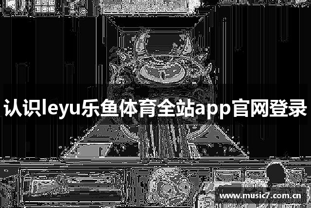 认识leyu乐鱼体育全站app官网登录